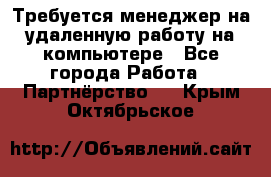 Требуется менеджер на удаленную работу на компьютере - Все города Работа » Партнёрство   . Крым,Октябрьское